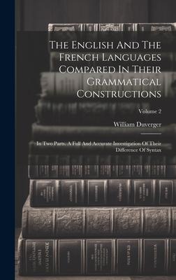 The English And The French Languages Compared In Their Grammatical Constructions: In Two Parts. A Full And Accurate Investigation Of Their Difference