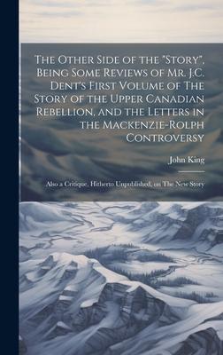 The Other Side of the story, Being Some Reviews of Mr. J.C. Dent’s First Volume of The Story of the Upper Canadian Rebellion, and the Letters in the