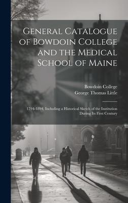 General Catalogue of Bowdoin College and the Medical School of Maine: 1794-1894, Including a Historical Sketch of the Institution During Its First Cen