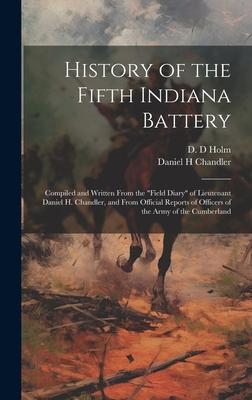 History of the Fifth Indiana Battery: Compiled and Written From the field Diary of Lieutenant Daniel H. Chandler, and From Official Reports of Offic