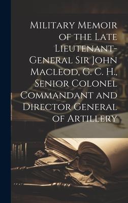Military Memoir of the Late Lieutenant-General Sir John Macleod, G. C. H., Senior Colonel Commandant and Director General of Artillery [microform]