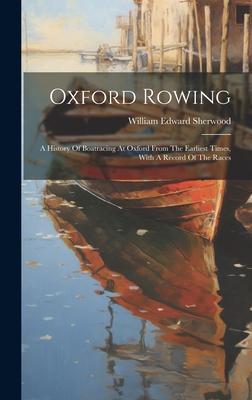 Oxford Rowing: A History Of Boatracing At Oxford From The Earliest Times, With A Record Of The Races