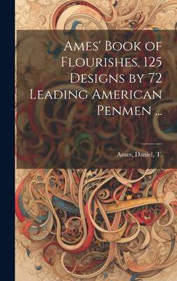 Ames’ Book of Flourishes. 125 Designs by 72 Leading American Penmen ...