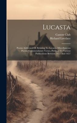 Lucasta: Poems Addressed Or Relating To Lucasta. Miscellaneous Poems. Commendatory Verses, Prefixed To Various Publications Bet