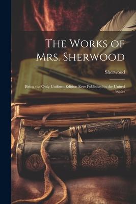 The Works of Mrs. Sherwood: Being the Only Uniform Edition Ever Published in the United States