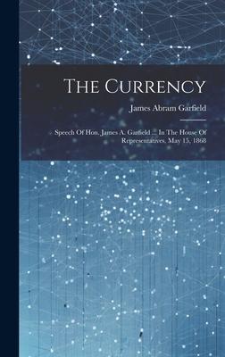 The Currency: Speech Of Hon. James A. Garfield ... In The House Of Representatives, May 15, 1868