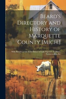 Beard’s Directory and History of Marquette County [Mich.]: With Sketches of the Early History of Lake Superior, Its Mines, Furnaces, Etc., Etc