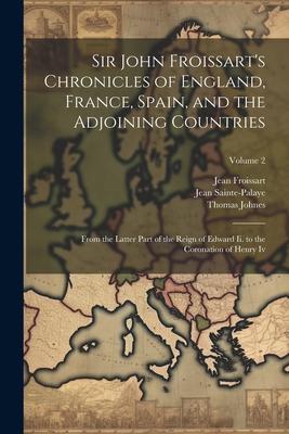 Sir John Froissart’s Chronicles of England, France, Spain, and the Adjoining Countries: From the Latter Part of the Reign of Edward Ii. to the Coronat