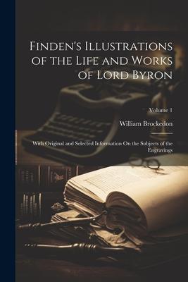 Finden’s Illustrations of the Life and Works of Lord Byron: With Original and Selected Information On the Subjects of the Engravings; Volume 1