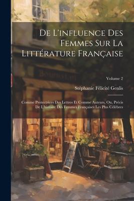 De L’influence Des Femmes Sur La Littérature Française: Comme Protectrices Des Lettres Et Comme Auteurs, Ou, Précis De L’histoire Des Femmes Française