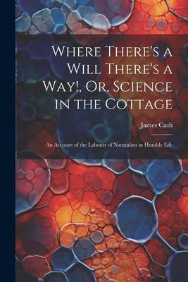 Where There’s a Will There’s a Way!, Or, Science in the Cottage: An Account of the Labours of Naturalists in Humble Life