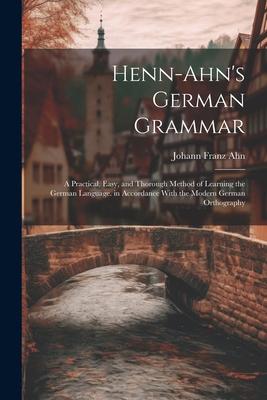 Henn-Ahn’s German Grammar: A Practical, Easy, and Thorough Method of Learning the German Language. in Accordance With the Modern German Orthograp