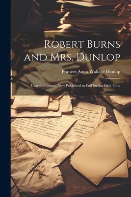 Robert Burns and Mrs. Dunlop: Correspondence Now Published in Full for the First Time