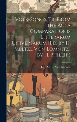 Volk-Songs, Tr. From the Acta Comparationis Litterarum Universarum [Ed. by H. Meltzl Von Lomnitz] by H. Phillips