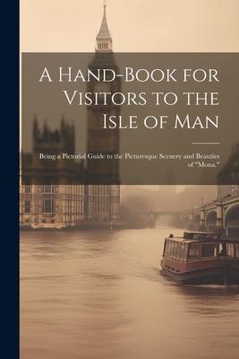 A Hand-Book for Visitors to the Isle of Man: Being a Pictorial Guide to the Picturesque Scenery and Beauties of Mona.