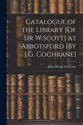 Catalogue of the Library [Of Sir W.Scott] at Abbotsford [By J.G. Cochrane]