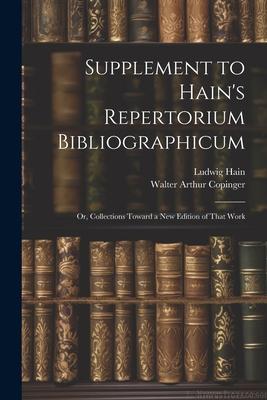 Supplement to Hain’s Repertorium Bibliographicum: Or, Collections Toward a New Edition of That Work