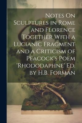 Notes On Sculptures in Rome and Florence Together With a Lucianic Fragment and a Criticism of Peacock’s Poem ’rhododaphne’ Ed. by H.B. Forman