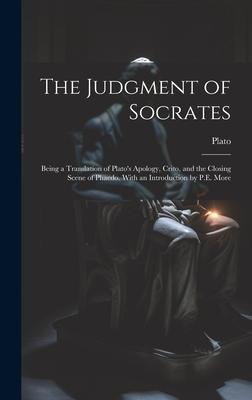 The Judgment of Socrates: Being a Translation of Plato’s Apology, Crito, and the Closing Scene of Phaedo. With an Introduction by P.E. More