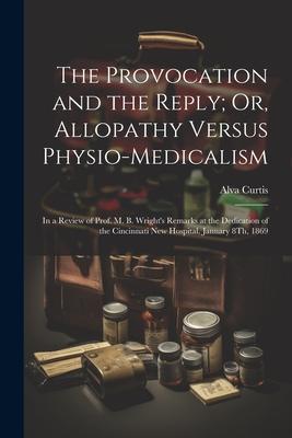 The Provocation and the Reply; Or, Allopathy Versus Physio-Medicalism: In a Review of Prof. M. B. Wright’s Remarks at the Dedication of the Cincinnati