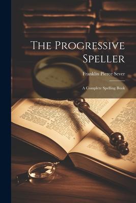 The Progressive Speller: A Complete Spelling Book