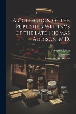 A Collection of the Published Writings of the Late Thomas Addison, M.D.: Physician to Guy’s Hospital