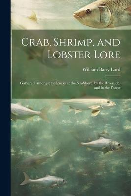 Crab, Shrimp, and Lobster Lore: Gathered Amongst the Rocks at the Sea-Shore, by the Riverside, and in the Forest