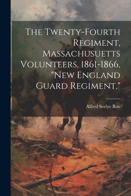 The Twenty-Fourth Regiment, Massachusuetts Volunteers, 1861-1866, New England Guard Regiment,