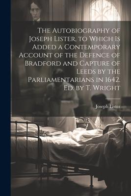 The Autobiography of Joseph Lister, to Which Is Added a Contemporary Account of the Defence of Bradford and Capture of Leeds by the Parliamentarians i