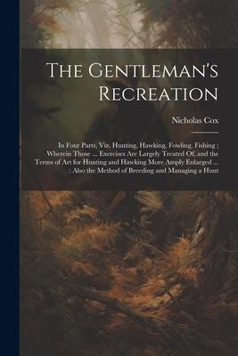 The Gentleman’s Recreation: In Four Parts, Viz. Hunting, Hawking, Fowling, Fishing; Wherein Those ... Exercises Are Largely Treated Of, and the Te