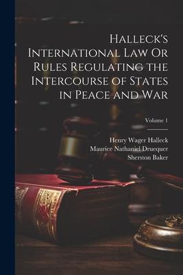 Halleck’s International Law Or Rules Regulating the Intercourse of States in Peace and War; Volume 1