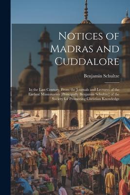 Notices of Madras and Cuddalore: In the Last Century, From the Journals and Lectures of the Earliest Missionaries [Principally Benjamin Schultze] of t