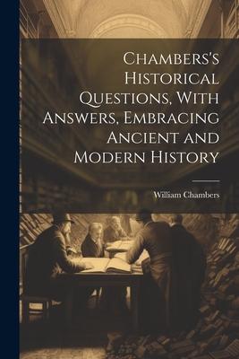 Chambers’s Historical Questions, With Answers, Embracing Ancient and Modern History