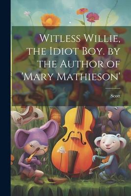 Witless Willie, the Idiot Boy. by the Author of ’mary Mathieson’