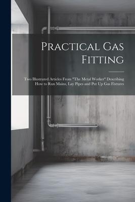 Practical Gas Fitting: Two Illustrated Articles From The Metal Worker Describing How to Run Mains, Lay Pipes and Put Up Gas Fixtures