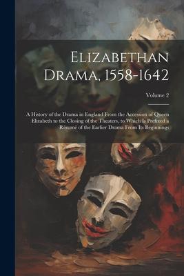 Elizabethan Drama, 1558-1642: A History of the Drama in England From the Accession of Queen Elizabeth to the Closing of the Theaters, to Which Is Pr
