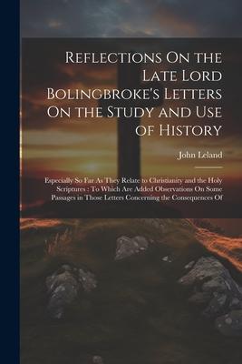 Reflections On the Late Lord Bolingbroke’s Letters On the Study and Use of History: Especially So Far As They Relate to Christianity and the Holy Scri