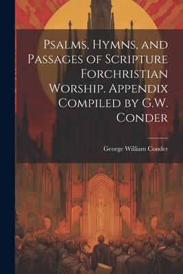 Psalms, Hymns, and Passages of Scripture Forchristian Worship. Appendix Compiled by G.W. Conder