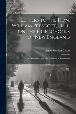 Letters to the Hon. William Prescott, Ll.D., On the Free Schools of New England: With Remarks Upon the Principles of Instruction