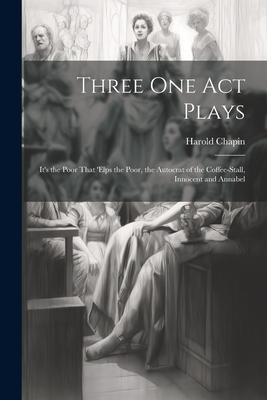 Three One Act Plays: It’s the Poor That ’elps the Poor, the Autocrat of the Coffee-Stall, Innocent and Annabel