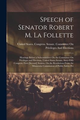 Speech of Senator Robert M. La Follette: Hearings Before a Subcommittee On the Committee On Privileges and Elections, United States Senate, Sixty-Fift