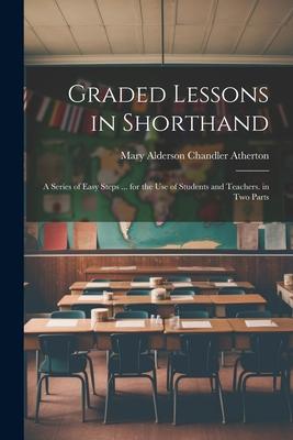 Graded Lessons in Shorthand: A Series of Easy Steps ... for the Use of Students and Teachers. in Two Parts