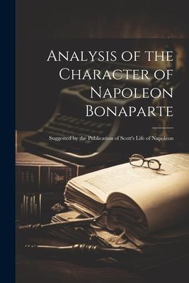 Analysis of the Character of Napoleon Bonaparte: Suggested by the Publication of Scott’s Life of Napoleon