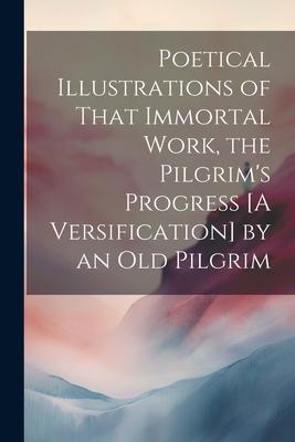 Poetical Illustrations of That Immortal Work, the Pilgrim’s Progress [A Versification] by an Old Pilgrim