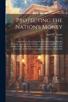 Protecting the Nation’s Money: A Brief Sketch Recounting How Bank-Exchange Has But Recently Come to Take The Place of Currency--And How The Modern Fo
