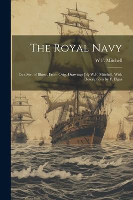 The Royal Navy: In a Ser. of Illustr. From Orig. Drawings [By W.F. Mitchell. With Descriptions by F. Elgar