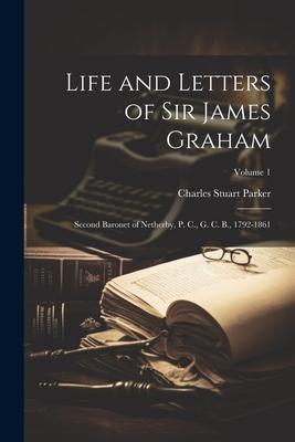 Life and Letters of Sir James Graham: Second Baronet of Netherby, P. C., G. C. B., 1792-1861; Volume 1