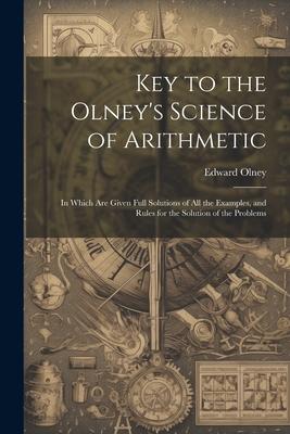 Key to the Olney’s Science of Arithmetic: In Which Are Given Full Solutions of All the Examples, and Rules for the Solution of the Problems