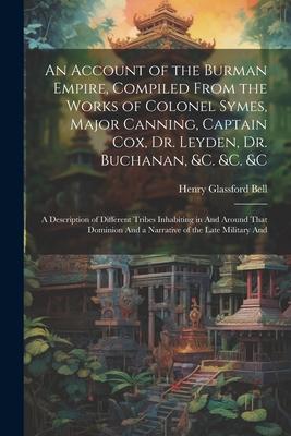 An Account of the Burman Empire, Compiled From the Works of Colonel Symes, Major Canning, Captain Cox, Dr. Leyden, Dr. Buchanan, &C. &C. &C: A Descrip