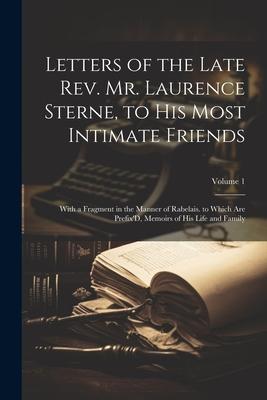 Letters of the Late Rev. Mr. Laurence Sterne, to His Most Intimate Friends: With a Fragment in the Manner of Rabelais. to Which Are Prefix’D, Memoirs